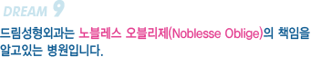 Dream 9 드림성형외과는 노블레스 오블리제(Noblesse Oblige)의 책임을 알고있는 병원입니다.