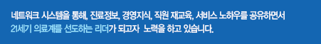 네트워크 시스템을 통해, 진료정보, 경영지식, 직원 재교육, 서비스 노하우를 공유하면서 21세기 의료계를 선도하는 리더가 되고자 최상의 노력을 하고 있습니다. 