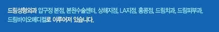 드림성형외과 압구정 본점, 본원수술센터, 상해지점, LA지점, 홍콩점, 드림치과, 드림피부과, 드림바이오케디컬로 이루어져 있습니다.