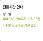 진료시간 안내 평 일 AM 09:00~PM 07:00 토요일 AM 09:00~PM 05:00 공휴일 및 일요일은 휴진입니다